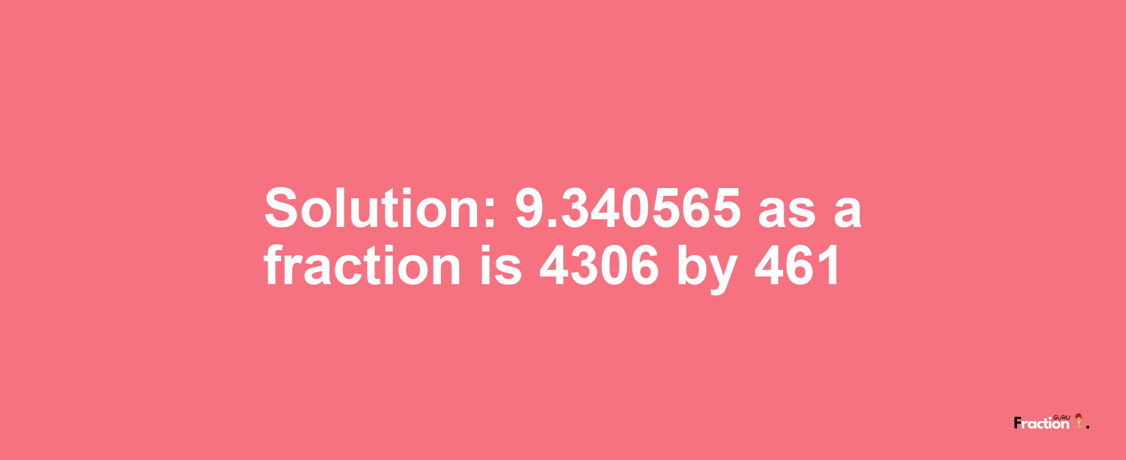 Solution:9.340565 as a fraction is 4306/461